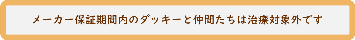 メーカー保証期間内のダッキーと仲間たちは治療対象外です